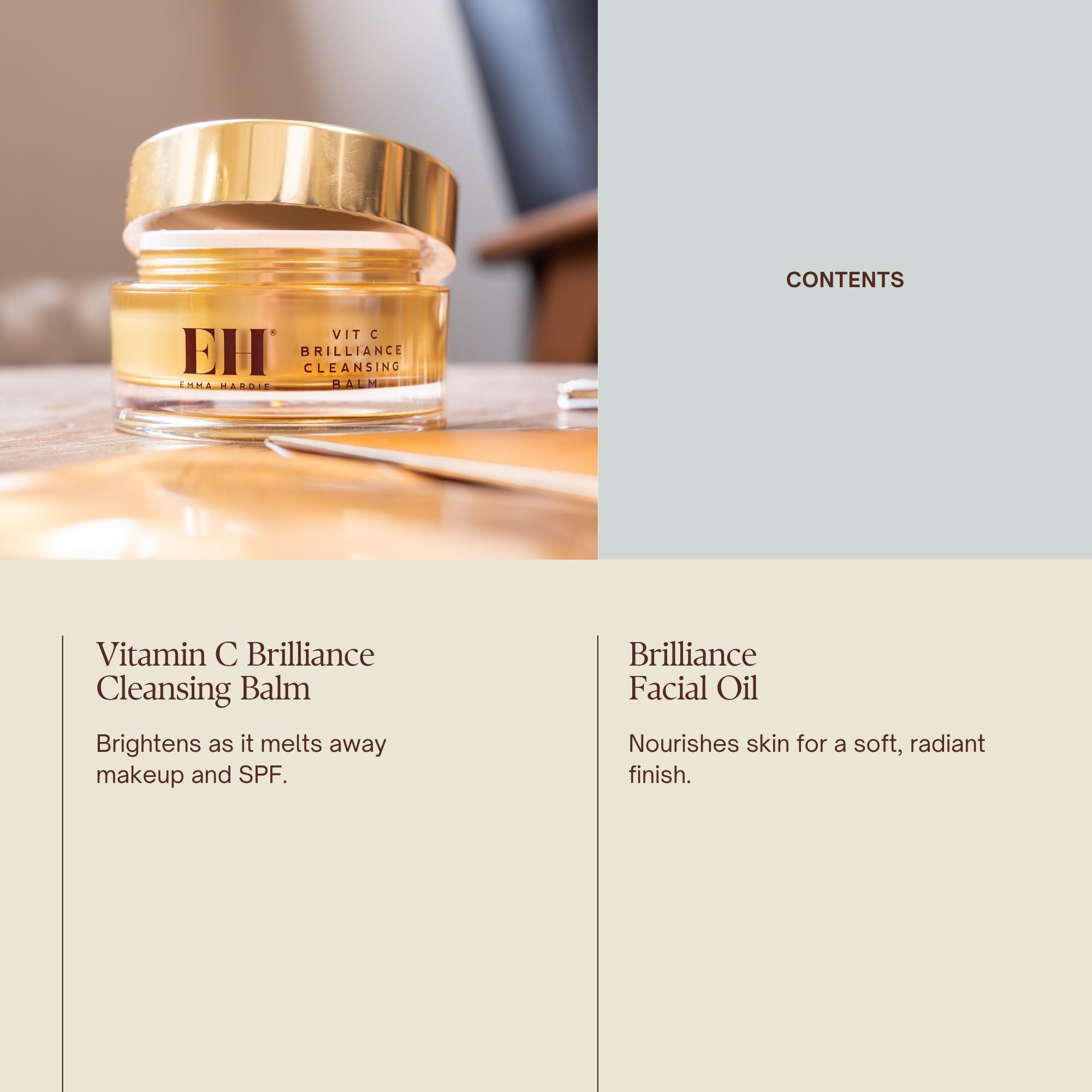 Emma Hardie Radiance & Replenish Ritual set contents: Vitamin C Brilliance Cleansing Balm
Brightens as it melts away makeup and SPF.
Brilliance Facial Oil
Nourishes skin for a soft, radiant finish.
