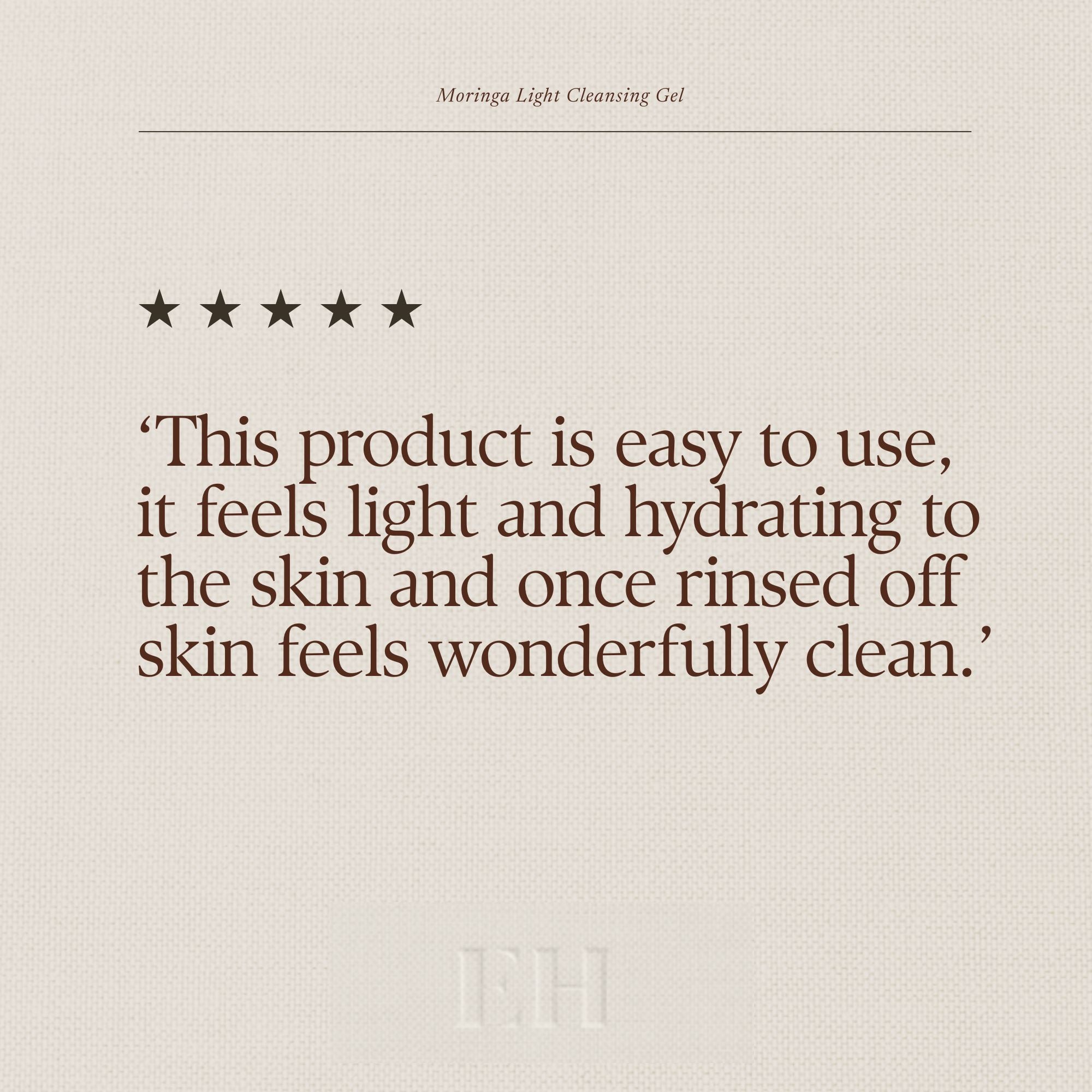 Emma Hardie Light Cleansing Gel 5 star customer review: ‘This product is easy to use, it feels light and hydrating to the skin and once rinsed off skin feels wonderfully clean.’