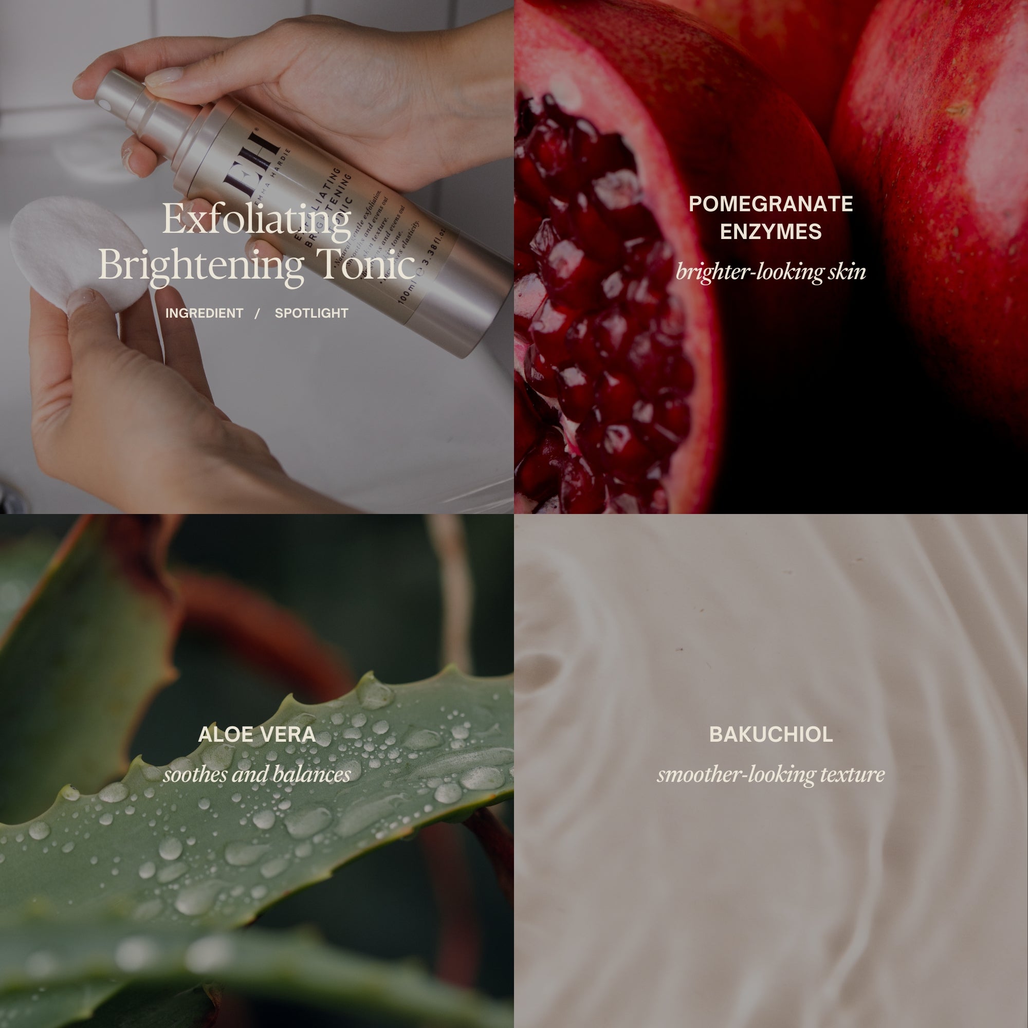 Emma Hardie Exfoliating Brightening tonic ingredient spotlight:
Pomegranate enzymes: brighter-looking skin
Aloe vera: soothes and balances
Bakuchiol: smoother-looking texture