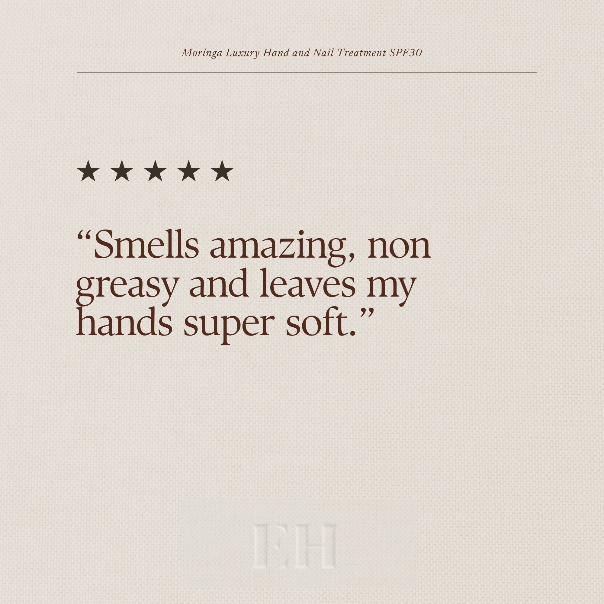 Moringa Luxury Hand and Nail Treatment SPF30 5 Star customer review: “Smells amazing, non greasy and leaves my hands super soft."