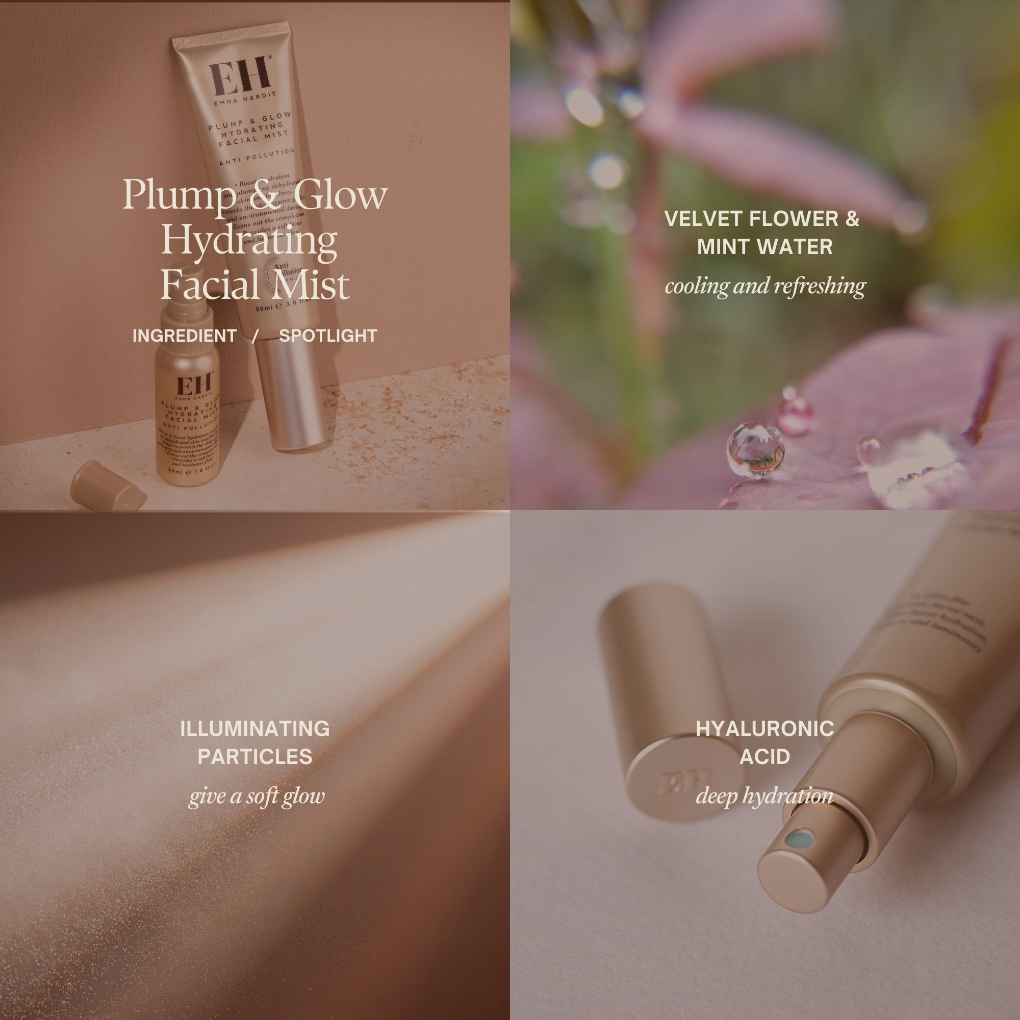 Plump & Glow Hydrating Facial Mist Ingredient Spotlight
Velvet Flower & Mint Water
cooling and refreshing
Illuminating particles
give a soft glow
Hyaluronic Acid
deep hydration