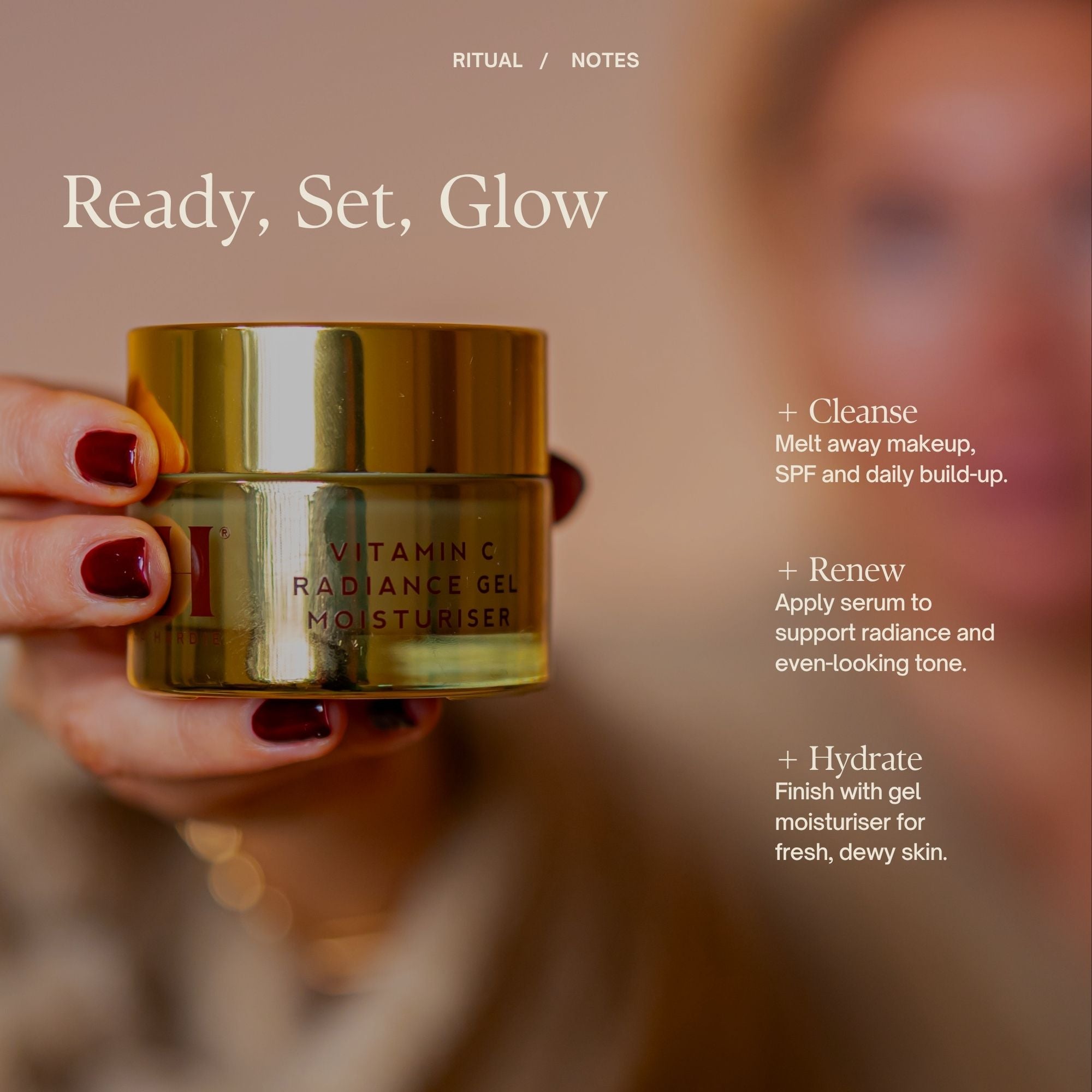 Read, Set, Glow
Step 1: Cleanse
Melt away makeup, SPF and daily build-up.
Step 2: Renew
Apply serum to support radiance and even-looking tone.
Step 3: Hydrate
Finish with gel moisturiser for fresh, dewy skin.