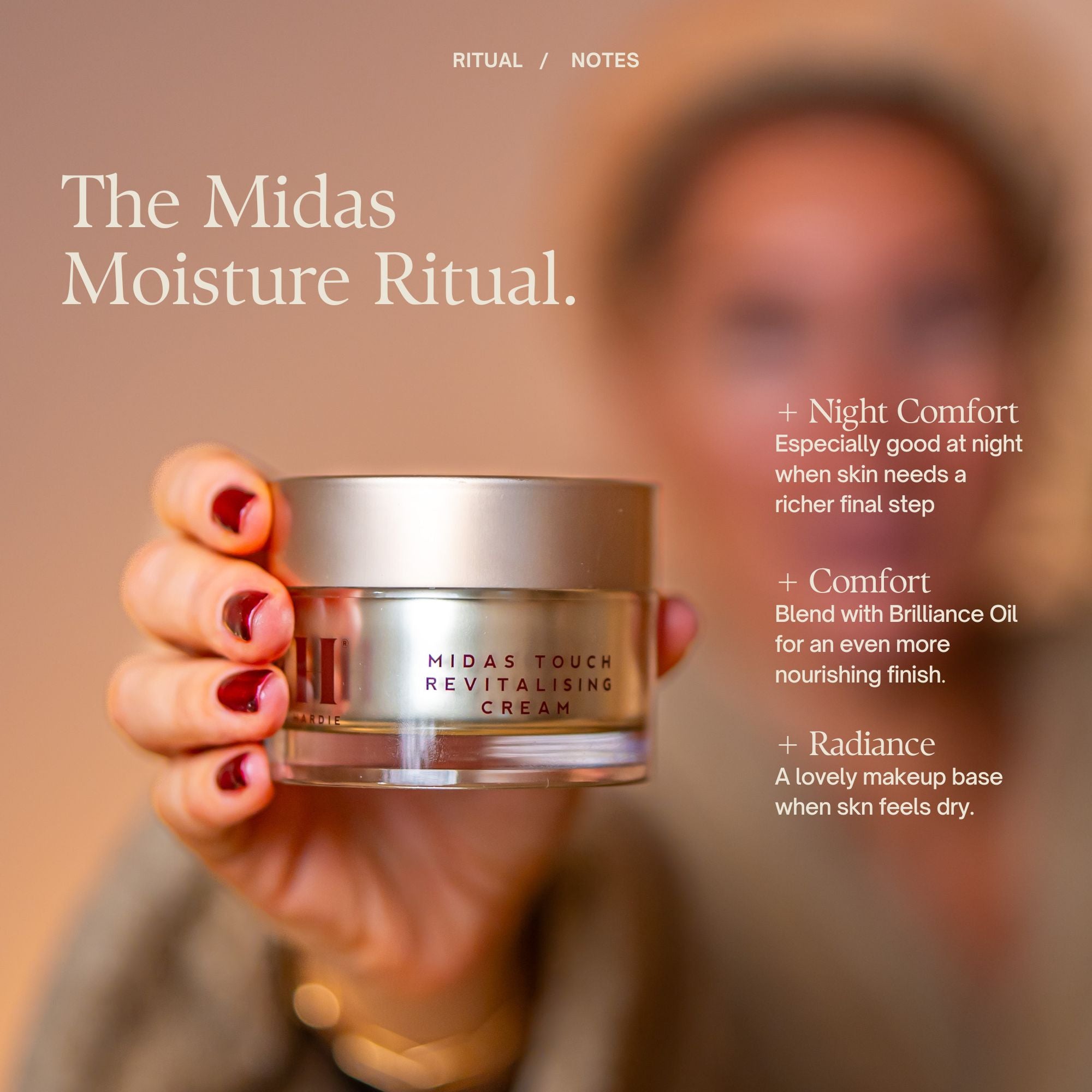 The Midas
Moisture Ritual.
+ Night Comfort
Especially good at night when skin needs a richer final step
+ Comfort
Blend with Brilliance Oil for an even more nourishing finish.
+ Radiance
A lovely makeup base when skn feels dry.