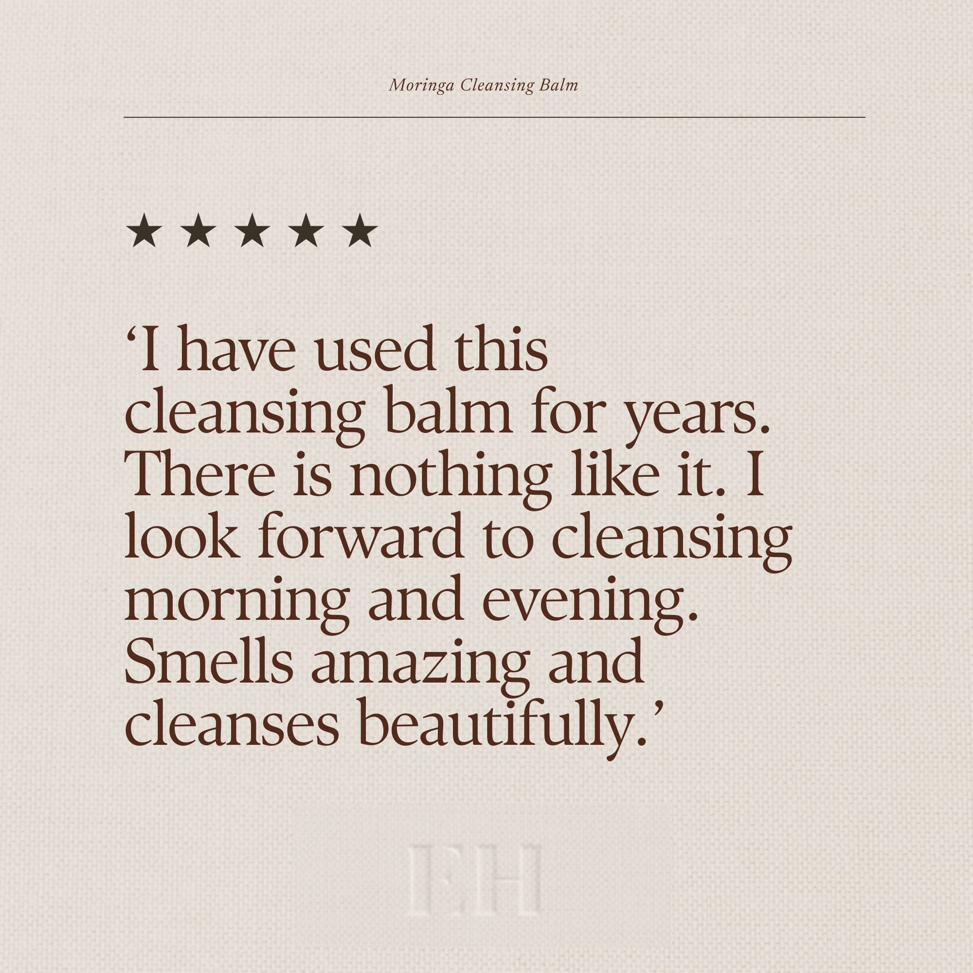 5 star customer review:
'I have used this cleansing balm for years. There is nothing like it. I look forward to cleansing morning and evening. Smells amazing and cleanses beautifuly.'