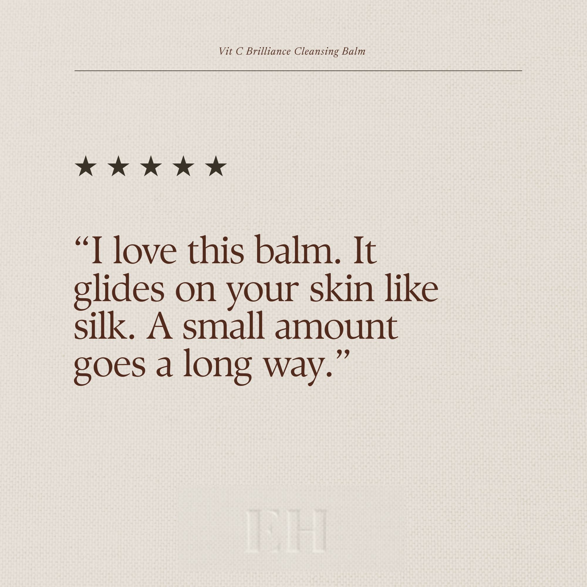 Vit C Brilliance Balm 5 star customer review:
“I love this balm. It glides on your skin like silk. A small amount goes a long way.”