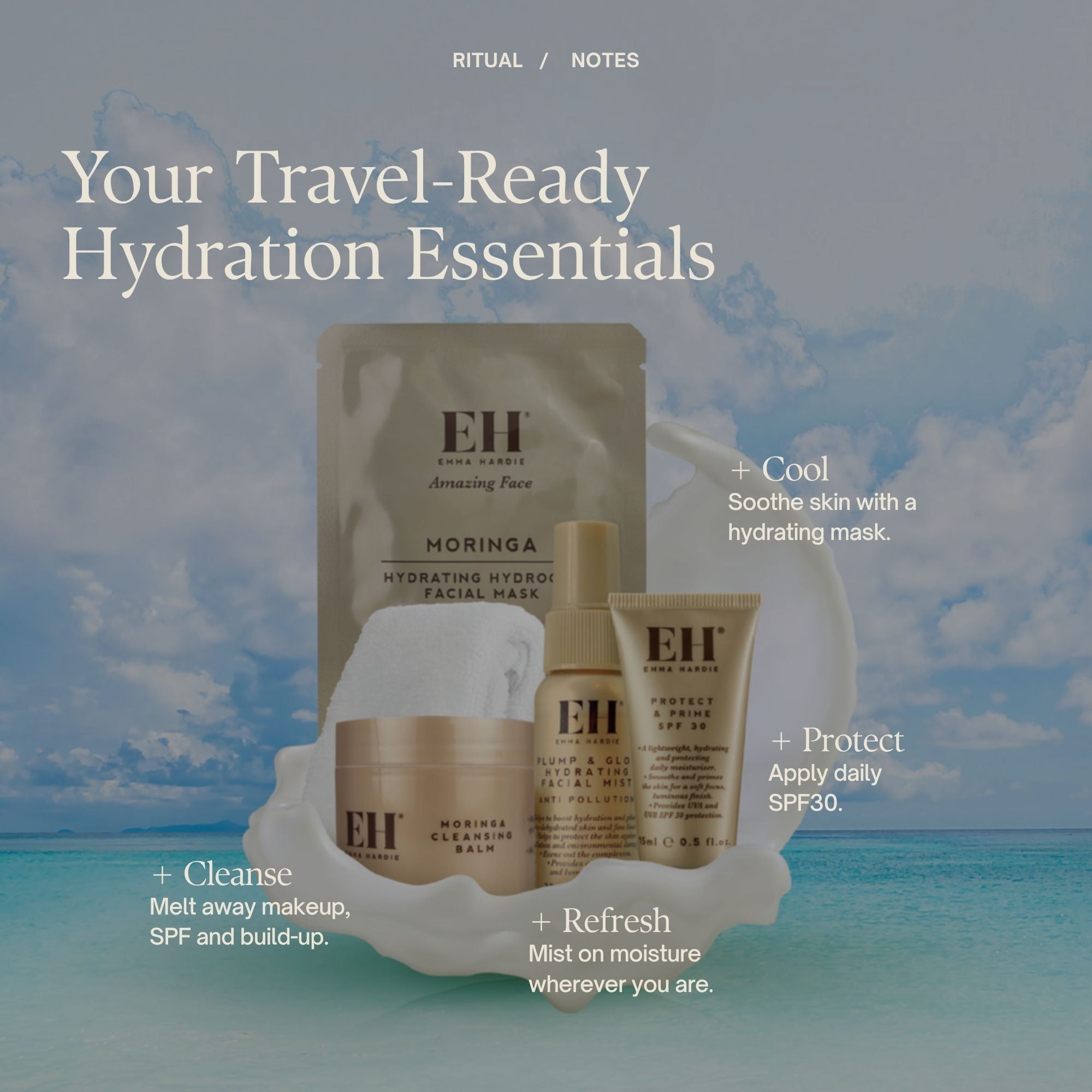 Your Travel-Ready Hydration Essentials Hydrate with a cooling mask.
+ Refresh
Mist on fresh hydration.
+ Protect
Wear daily SPF30.
+ Cleanse
Melt away makeup and SPF.