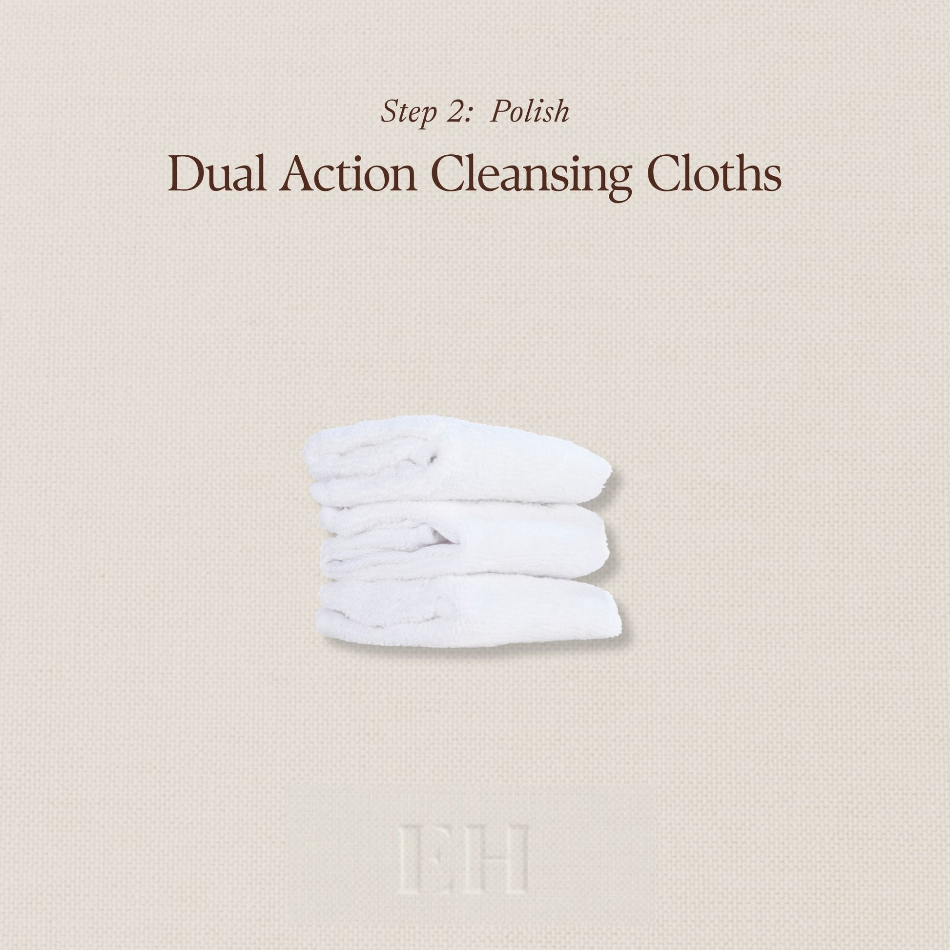 Step 2: Polish
Dual Action Cleansing Cloths