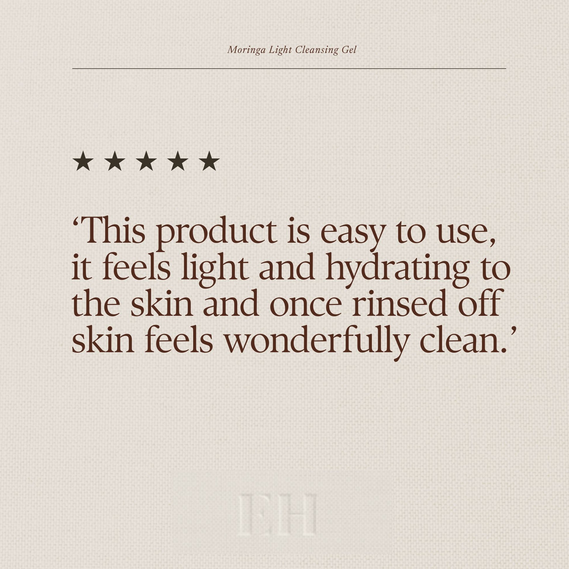 Emma Hardie Light Cleansing Gel 5 star customer review: ‘This product is easy to use, it feels light and hydrating to the skin and once rinsed off skin feels wonderfully clean.’