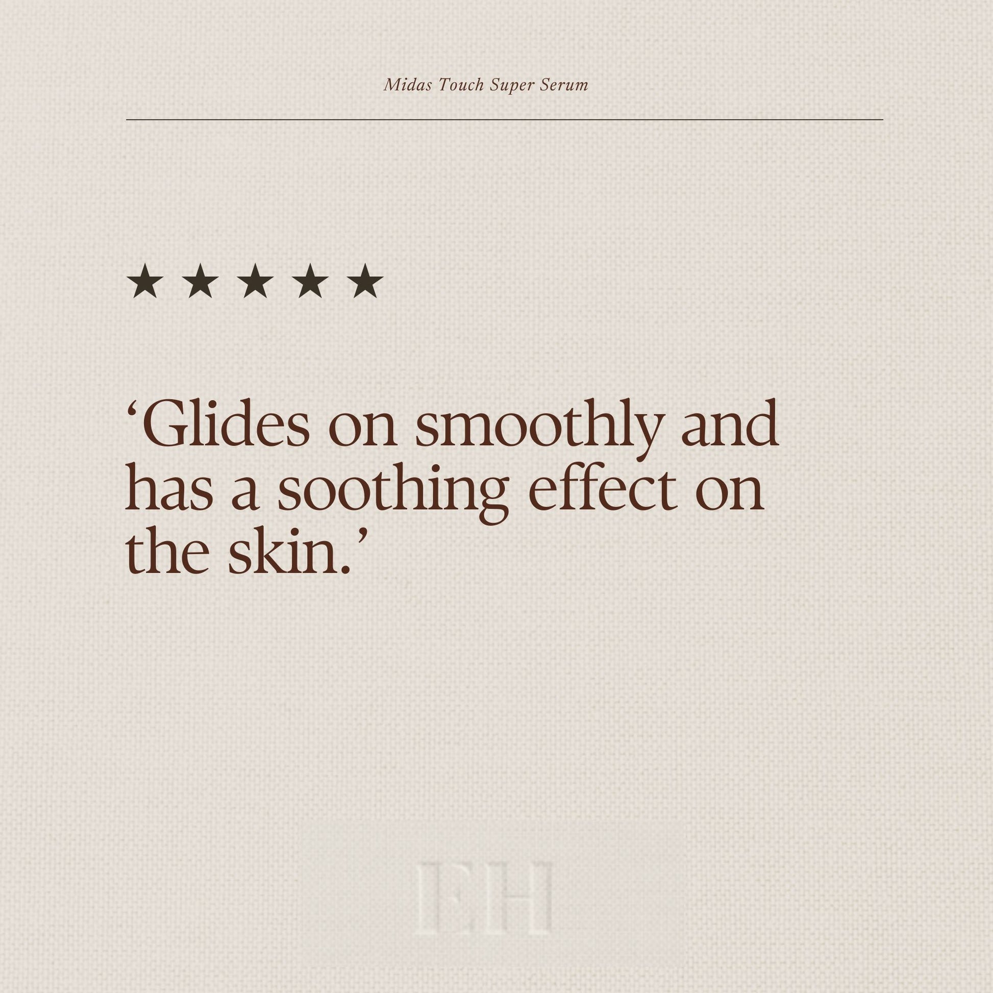 Emma Hardie Miads Touch Super Serum 5 star customer review:
 ‘Glides on smoothly and has a soothing effect on the skin.’ 
