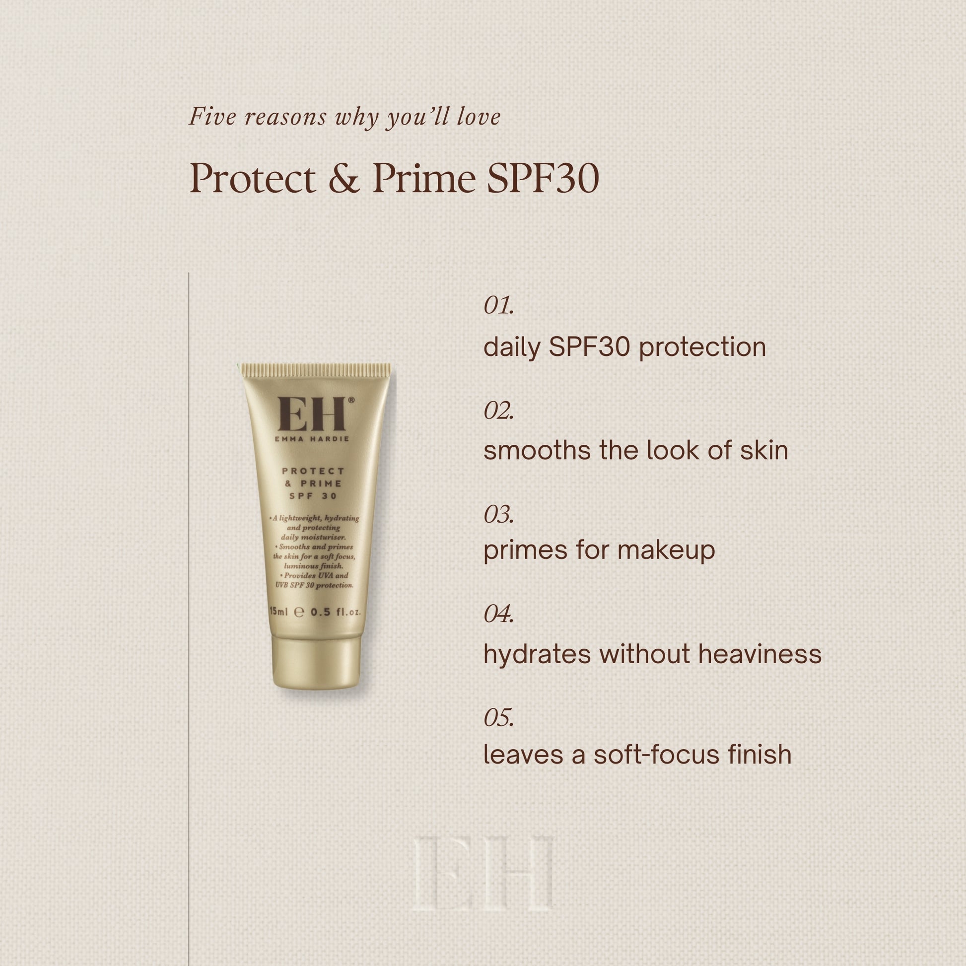 Five reasons why youll love Protect & Prime SPF30
1 daily SPF30 protection
2 smooths the look of skin
3 primes for makeup
4 hydrates without heaviness
5 leaves a soft-focus finish
