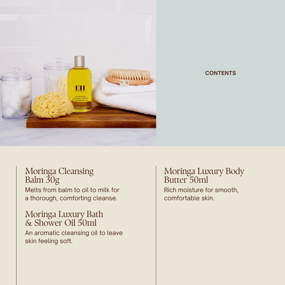 Contents

Moringa Cleansing Balm 30g
Melts from balm to oil to milk for a thorough, comforting cleanse.

Moringa Luxury Bath & Shower Oil 50ml
An aromatic cleansing oil to leave skin feeling soft.

Moringa Luxury Body Butter 50ml
Rich moisture for smooth, comfortable skin.