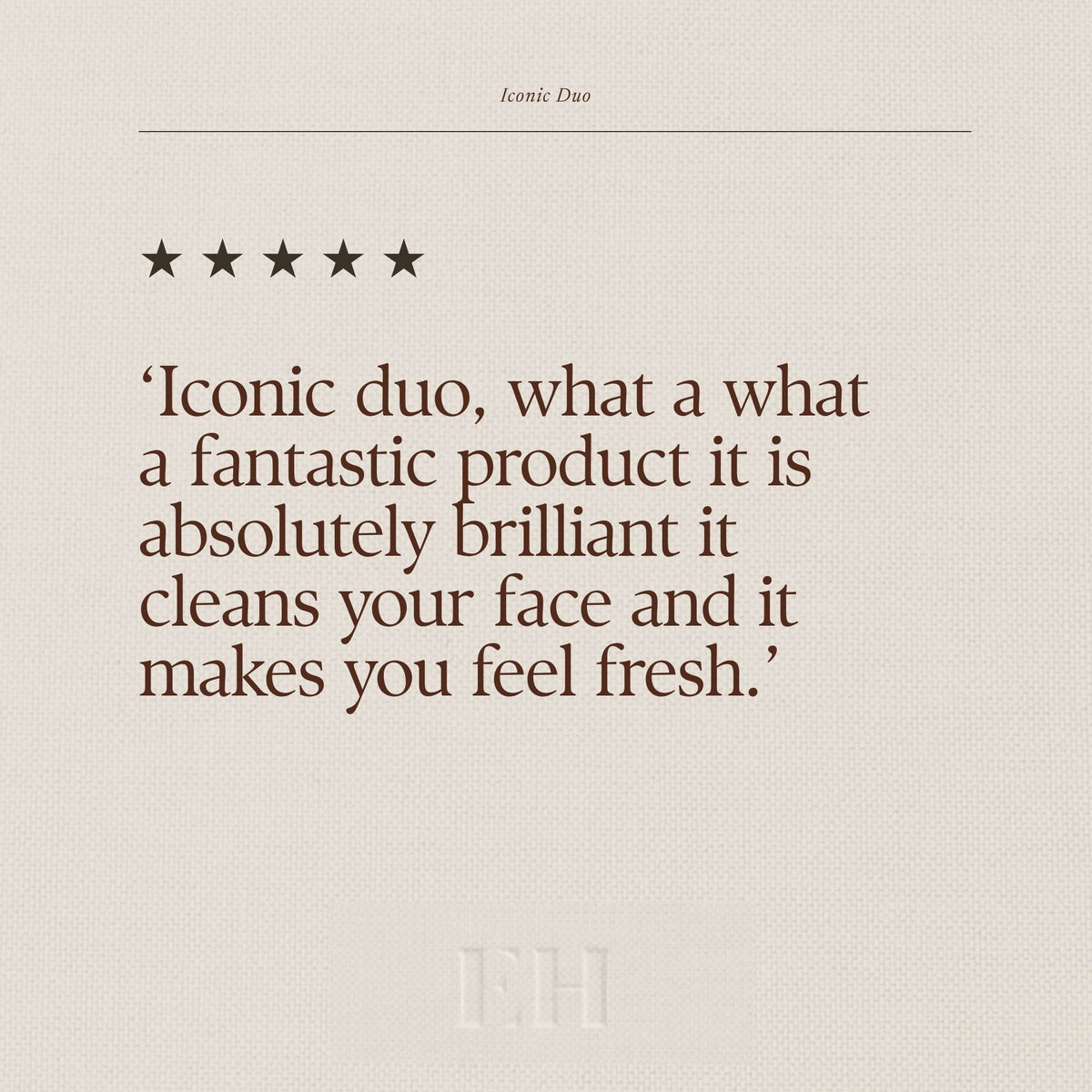 5 star customer review: ‘Iconic duo, what a what a fantastic product it is absolutely brilliant it cleans your face and it makes you feel fresh.’